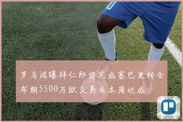 罗马诺曝拜仁即将完成塞巴里转会布朗5500万欧交易或本周达成