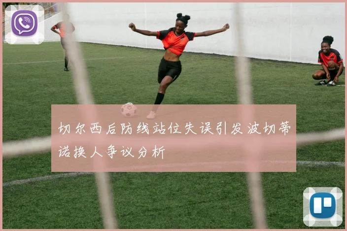 切尔西后防线站位失误引发波切蒂诺换人争议分析