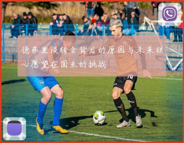 德弗里谈转会背后的原因与未来核心愿望在国米的挑战