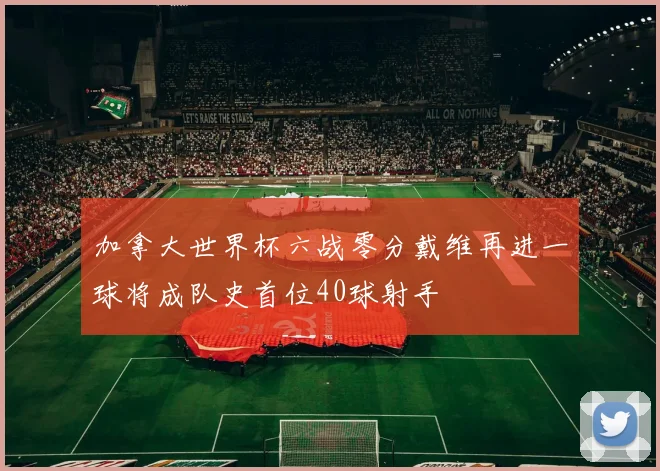 加拿大世界杯六战零分戴维再进一球将成队史首位40球射手