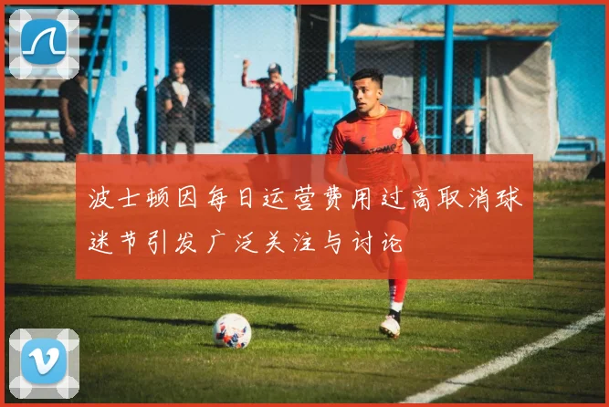 波士顿因每日运营费用过高取消球迷节引发广泛关注与讨论