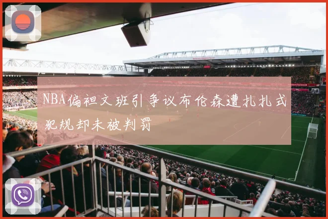 NBA偏袒文班引争议布伦森遭扎扎式犯规却未被判罚