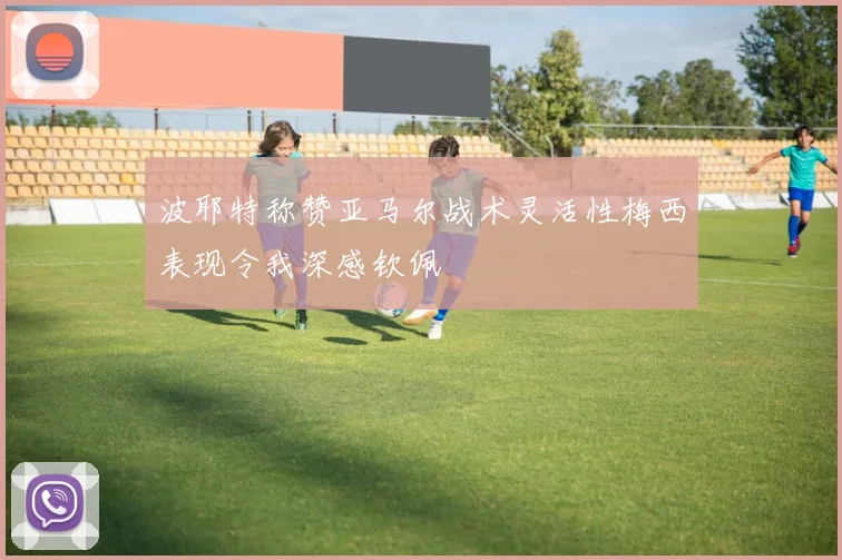波耶特称赞亚马尔战术灵活性梅西表现令我深感钦佩