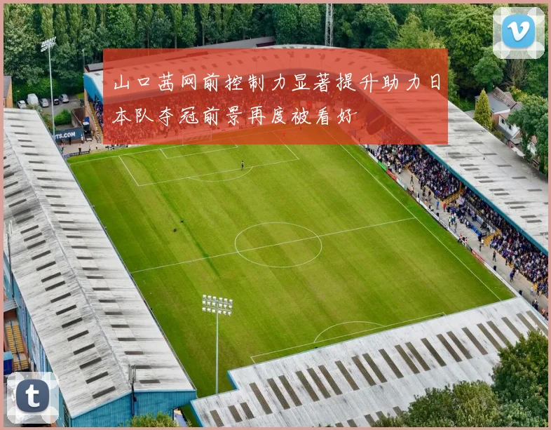 山口茜网前控制力显著提升助力日本队夺冠前景再度被看好