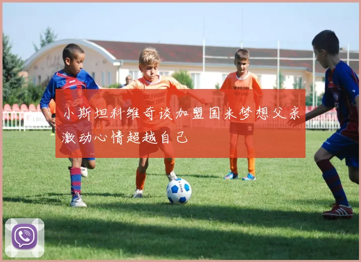 小斯坦科维奇谈加盟国米梦想父亲激动心情超越自己