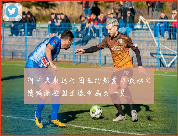 阿卡夫表达对国王的热爱与激动之情感谢被国王选中成为一员