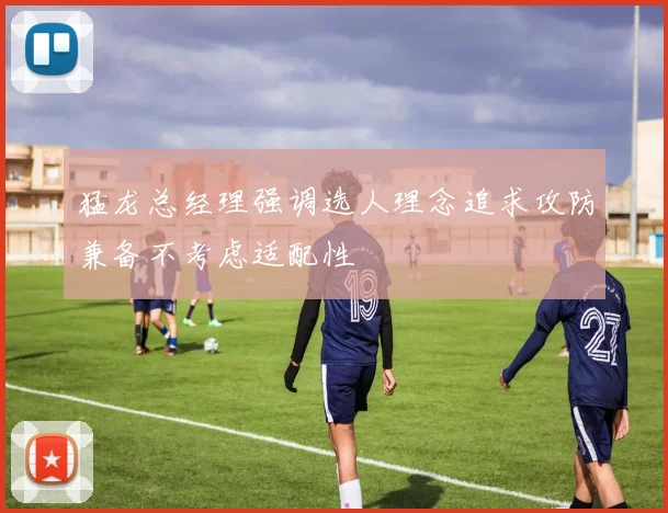 猛龙总经理强调选人理念追求攻防兼备不考虑适配性