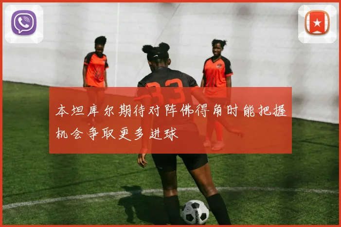 本坦库尔期待对阵佛得角时能把握机会争取更多进球