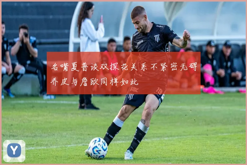 名嘴夏普谈双探花关系不紧密无碍乔皮与詹欧同样如此