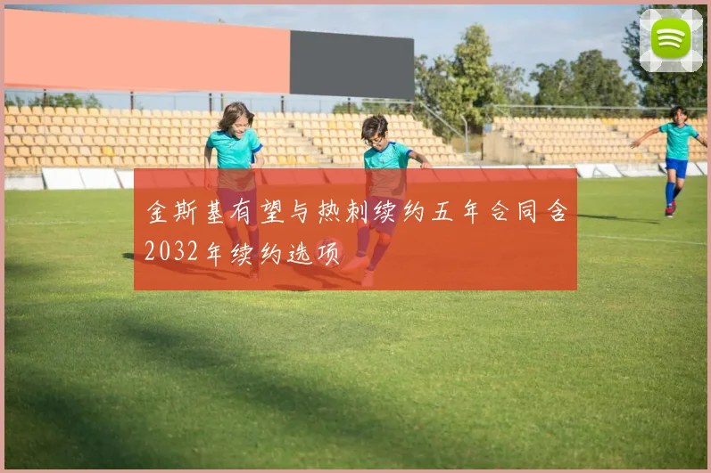 金斯基有望与热刺续约五年合同含2032年续约选项