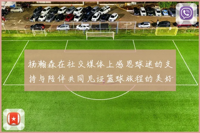 杨瀚森在社交媒体上感恩球迷的支持与陪伴共同见证篮球旅程的美好时刻