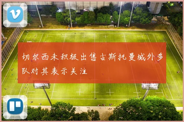 切尔西未积极出售古斯托曼城外多队对其表示关注