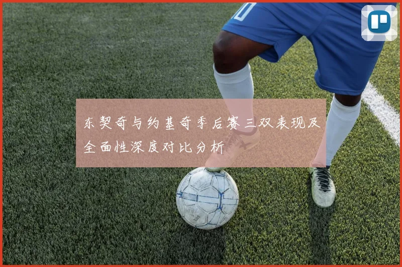 东契奇与约基奇季后赛三双表现及全面性深度对比分析