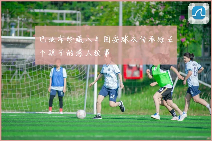 巴坎布珍藏八年国安球衣传承给五个孩子的感人故事