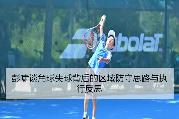 彭啸谈角球失球背后的区域防守思路与执行反思